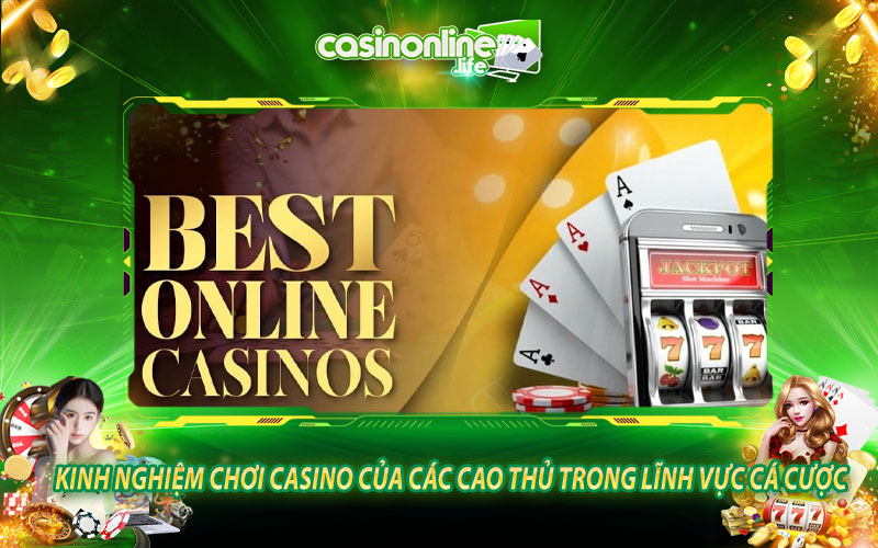 Kinh nghiệm chơi Casino của các cao thủ trong lĩnh vực cá cược